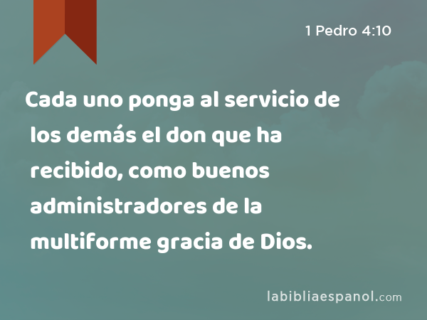 Cada uno ponga al servicio de los demás el don que ha recibido, como buenos administradores de la multiforme gracia de Dios. - 1 Pedro 4:10