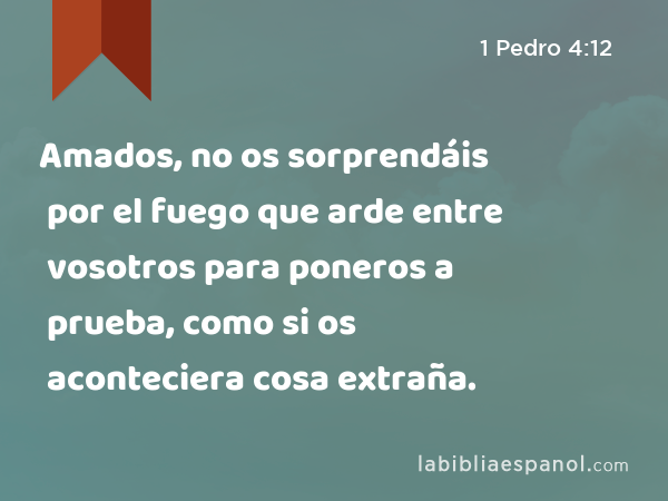 Amados, no os sorprendáis por el fuego que arde entre vosotros para poneros a prueba, como si os aconteciera cosa extraña. - 1 Pedro 4:12