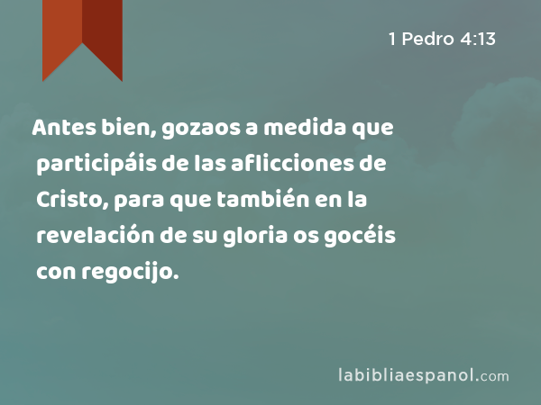 Antes bien, gozaos a medida que participáis de las aflicciones de Cristo, para que también en la revelación de su gloria os gocéis con regocijo. - 1 Pedro 4:13