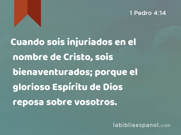 Cuando sois injuriados en el nombre de Cristo, sois bienaventurados; porque el glorioso Espíritu de Dios reposa sobre vosotros. - 1 Pedro 4:14