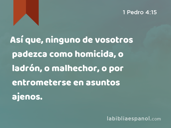 Así que, ninguno de vosotros padezca como homicida, o ladrón, o malhechor, o por entrometerse en asuntos ajenos. - 1 Pedro 4:15