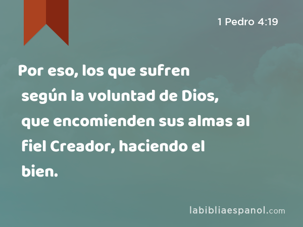 Por eso, los que sufren según la voluntad de Dios, que encomienden sus almas al fiel Creador, haciendo el bien. - 1 Pedro 4:19