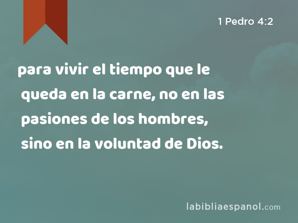 para vivir el tiempo que le queda en la carne, no en las pasiones de los hombres, sino en la voluntad de Dios. - 1 Pedro 4:2