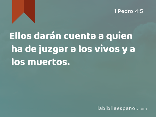 Ellos darán cuenta a quien ha de juzgar a los vivos y a los muertos. - 1 Pedro 4:5