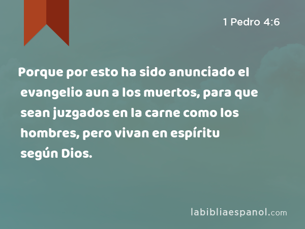 Porque por esto ha sido anunciado el evangelio aun a los muertos, para que sean juzgados en la carne como los hombres, pero vivan en espíritu según Dios. - 1 Pedro 4:6