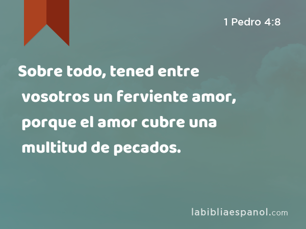 Sobre todo, tened entre vosotros un ferviente amor, porque el amor cubre una multitud de pecados. - 1 Pedro 4:8