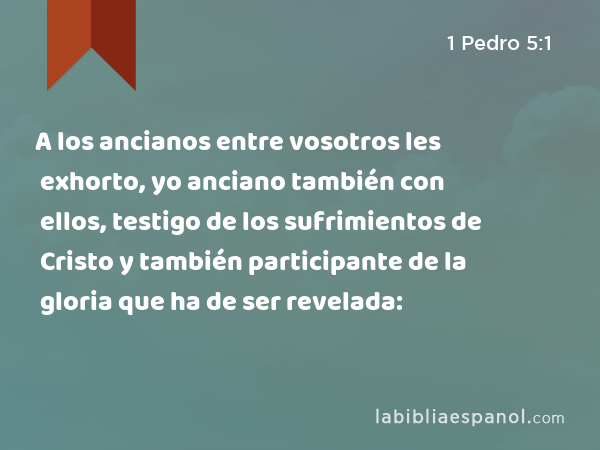 A los ancianos entre vosotros les exhorto, yo anciano también con ellos, testigo de los sufrimientos de Cristo y también participante de la gloria que ha de ser revelada: - 1 Pedro 5:1