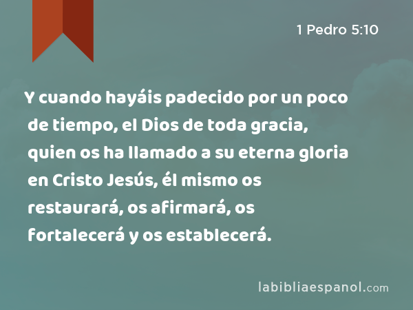 Y cuando hayáis padecido por un poco de tiempo, el Dios de toda gracia, quien os ha llamado a su eterna gloria en Cristo Jesús, él mismo os restaurará, os afirmará, os fortalecerá y os establecerá. - 1 Pedro 5:10