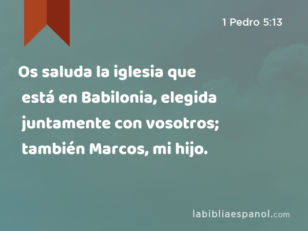 Os saluda la iglesia que está en Babilonia, elegida juntamente con vosotros; también Marcos, mi hijo. - 1 Pedro 5:13