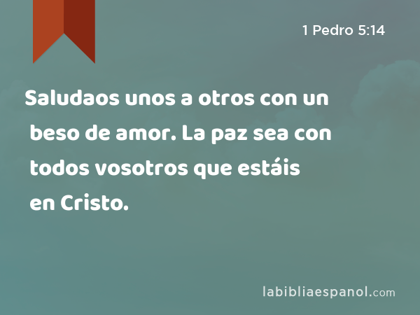 Saludaos unos a otros con un beso de amor. La paz sea con todos vosotros que estáis en Cristo. - 1 Pedro 5:14