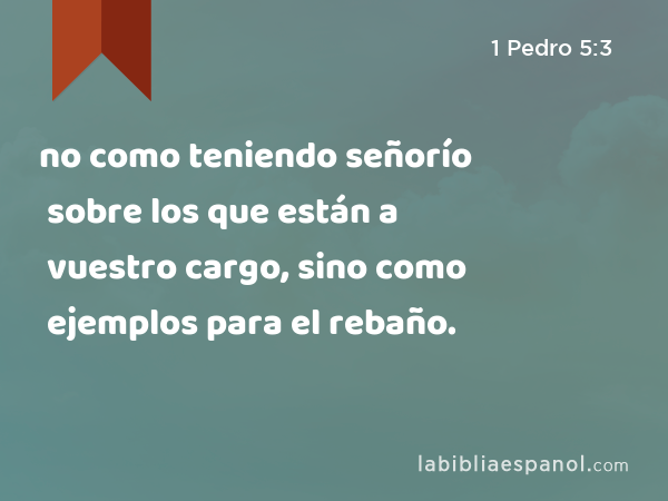 no como teniendo señorío sobre los que están a vuestro cargo, sino como ejemplos para el rebaño. - 1 Pedro 5:3