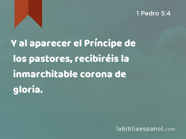 Y al aparecer el Príncipe de los pastores, recibiréis la inmarchitable corona de gloria. - 1 Pedro 5:4