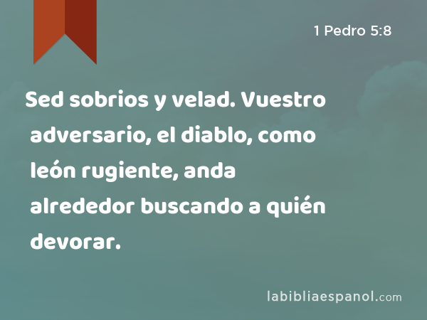 Sed sobrios y velad. Vuestro adversario, el diablo, como león rugiente, anda alrededor buscando a quién devorar. - 1 Pedro 5:8