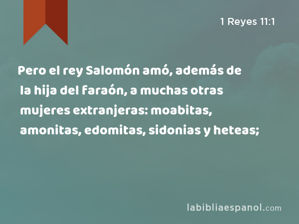 Pero el rey Salomón amó, además de la hija del faraón, a muchas otras mujeres extranjeras: moabitas, amonitas, edomitas, sidonias y heteas; - 1 Reyes 11:1