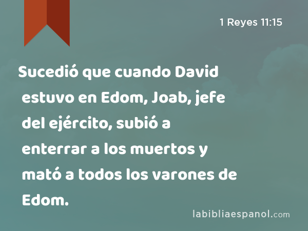 Sucedió que cuando David estuvo en Edom, Joab, jefe del ejército, subió a enterrar a los muertos y mató a todos los varones de Edom. - 1 Reyes 11:15