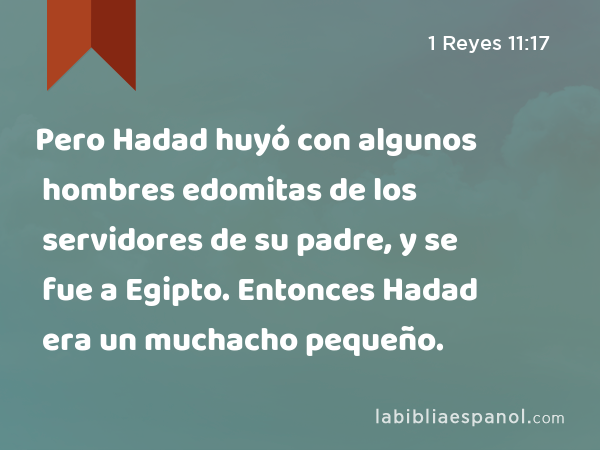 Pero Hadad huyó con algunos hombres edomitas de los servidores de su padre, y se fue a Egipto. Entonces Hadad era un muchacho pequeño. - 1 Reyes 11:17