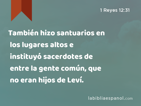 También hizo santuarios en los lugares altos e instituyó sacerdotes de entre la gente común, que no eran hijos de Leví. - 1 Reyes 12:31