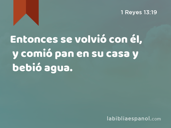 Entonces se volvió con él, y comió pan en su casa y bebió agua. - 1 Reyes 13:19