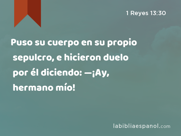 Puso su cuerpo en su propio sepulcro, e hicieron duelo por él diciendo: —¡Ay, hermano mío! - 1 Reyes 13:30