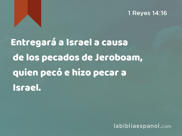 Entregará a Israel a causa de los pecados de Jeroboam, quien pecó e hizo pecar a Israel. - 1 Reyes 14:16