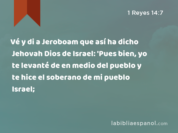 Vé y di a Jeroboam que así ha dicho Jehovah Dios de Israel: 'Pues bien, yo te levanté de en medio del pueblo y te hice el soberano de mi pueblo Israel; - 1 Reyes 14:7