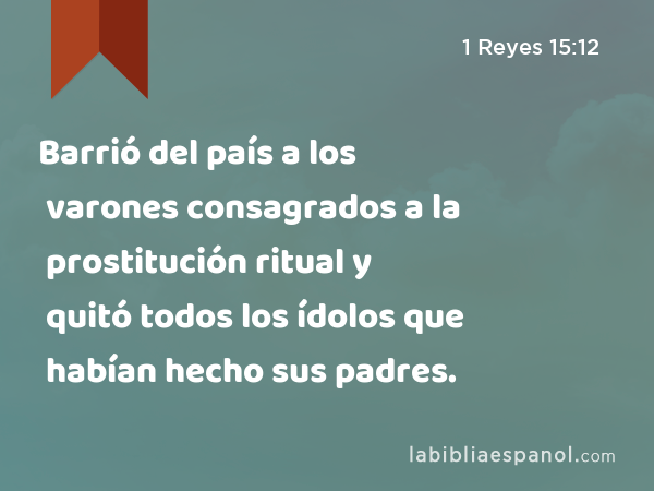 Barrió del país a los varones consagrados a la prostitución ritual y quitó todos los ídolos que habían hecho sus padres. - 1 Reyes 15:12