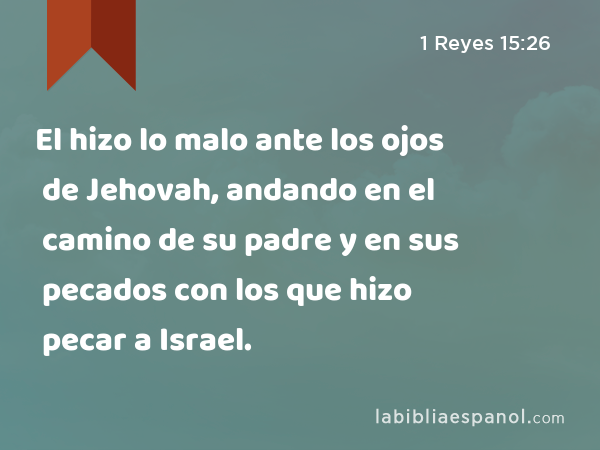 El hizo lo malo ante los ojos de Jehovah, andando en el camino de su padre y en sus pecados con los que hizo pecar a Israel. - 1 Reyes 15:26