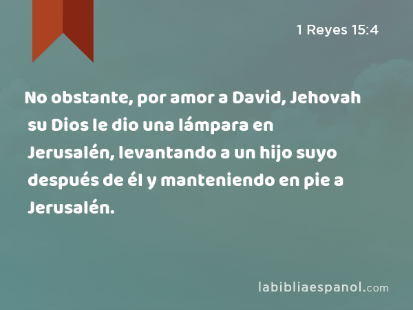 No obstante, por amor a David, Jehovah su Dios le dio una lámpara en Jerusalén, levantando a un hijo suyo después de él y manteniendo en pie a Jerusalén. - 1 Reyes 15:4