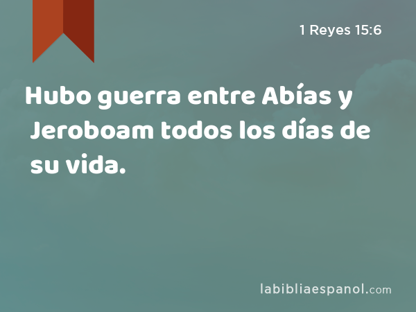 Hubo guerra entre Abías y Jeroboam todos los días de su vida. - 1 Reyes 15:6