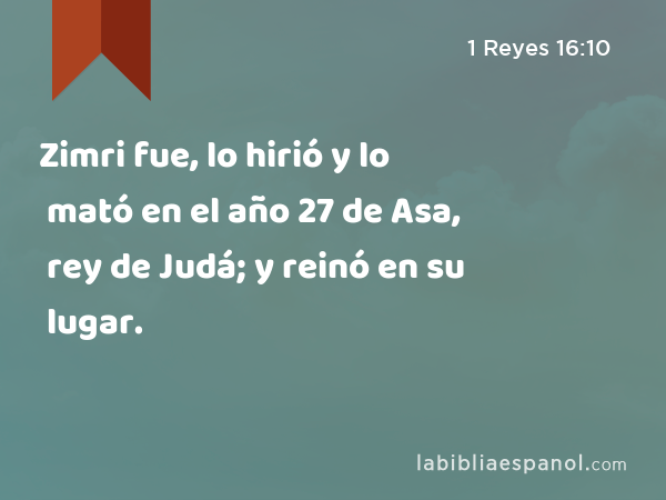 Zimri fue, lo hirió y lo mató en el año 27 de Asa, rey de Judá; y reinó en su lugar. - 1 Reyes 16:10