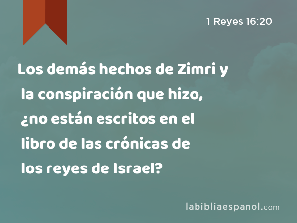 Los demás hechos de Zimri y la conspiración que hizo, ¿no están escritos en el libro de las crónicas de los reyes de Israel? - 1 Reyes 16:20