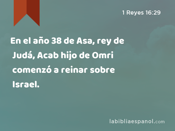 En el año 38 de Asa, rey de Judá, Acab hijo de Omri comenzó a reinar sobre Israel. - 1 Reyes 16:29