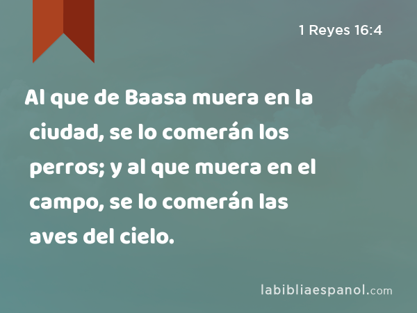 Al que de Baasa muera en la ciudad, se lo comerán los perros; y al que muera en el campo, se lo comerán las aves del cielo. - 1 Reyes 16:4