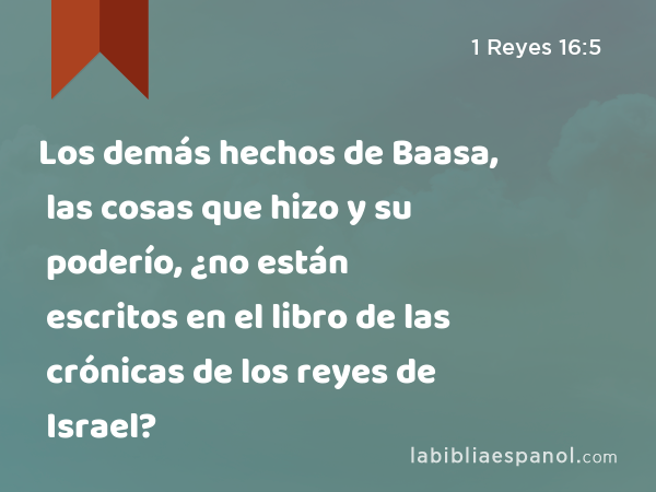 Los demás hechos de Baasa, las cosas que hizo y su poderío, ¿no están escritos en el libro de las crónicas de los reyes de Israel? - 1 Reyes 16:5