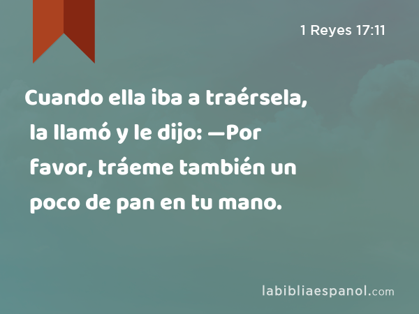 Cuando ella iba a traérsela, la llamó y le dijo: —Por favor, tráeme también un poco de pan en tu mano. - 1 Reyes 17:11