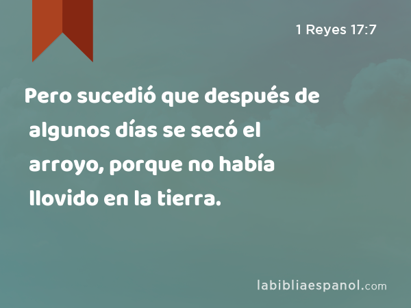 Pero sucedió que después de algunos días se secó el arroyo, porque no había llovido en la tierra. - 1 Reyes 17:7