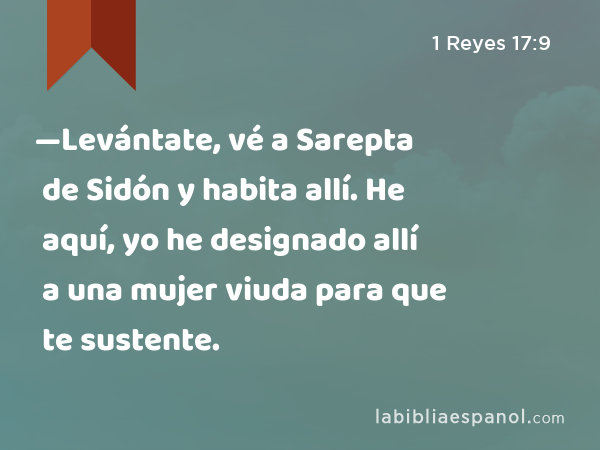 —Levántate, vé a Sarepta de Sidón y habita allí. He aquí, yo he designado allí a una mujer viuda para que te sustente. - 1 Reyes 17:9