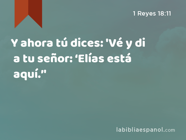 Y ahora tú dices: 'Vé y di a tu señor: ‘Elías está aquí.’' - 1 Reyes 18:11