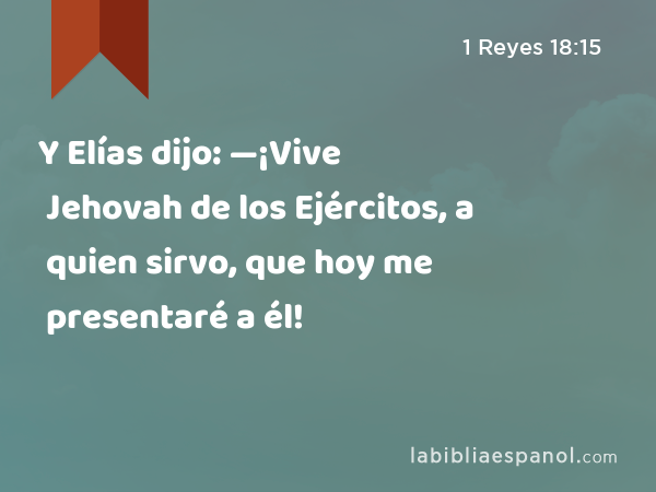 Y Elías dijo: —¡Vive Jehovah de los Ejércitos, a quien sirvo, que hoy me presentaré a él! - 1 Reyes 18:15