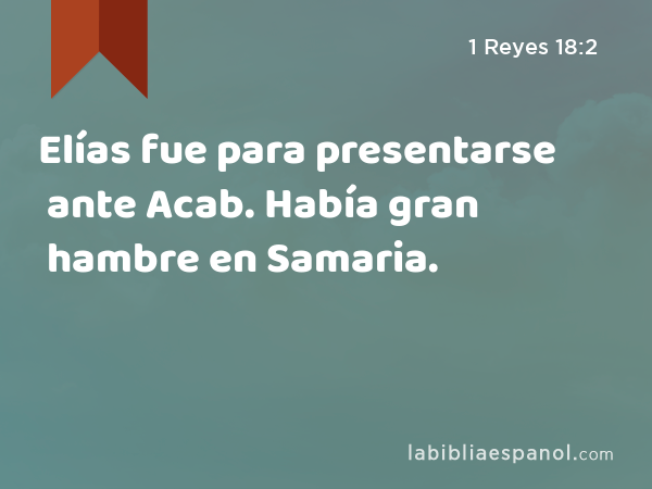 Elías fue para presentarse ante Acab. Había gran hambre en Samaria. - 1 Reyes 18:2