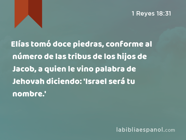 Elías tomó doce piedras, conforme al número de las tribus de los hijos de Jacob, a quien le vino palabra de Jehovah diciendo: 'Israel será tu nombre.' - 1 Reyes 18:31