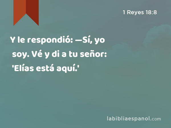 Y le respondió: —Sí, yo soy. Vé y di a tu señor: 'Elías está aquí.' - 1 Reyes 18:8