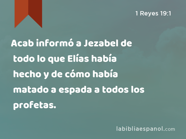 Acab informó a Jezabel de todo lo que Elías había hecho y de cómo había matado a espada a todos los profetas. - 1 Reyes 19:1