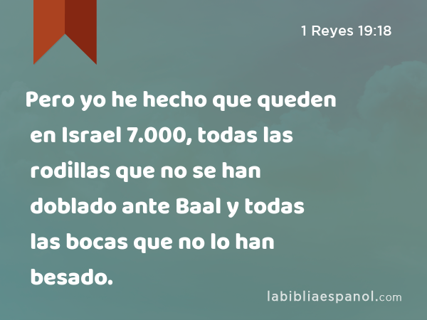 Pero yo he hecho que queden en Israel 7.000, todas las rodillas que no se han doblado ante Baal y todas las bocas que no lo han besado. - 1 Reyes 19:18