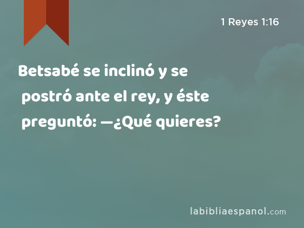 Betsabé se inclinó y se postró ante el rey, y éste preguntó: —¿Qué quieres? - 1 Reyes 1:16