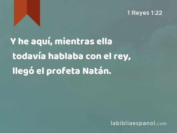 Y he aquí, mientras ella todavía hablaba con el rey, llegó el profeta Natán. - 1 Reyes 1:22