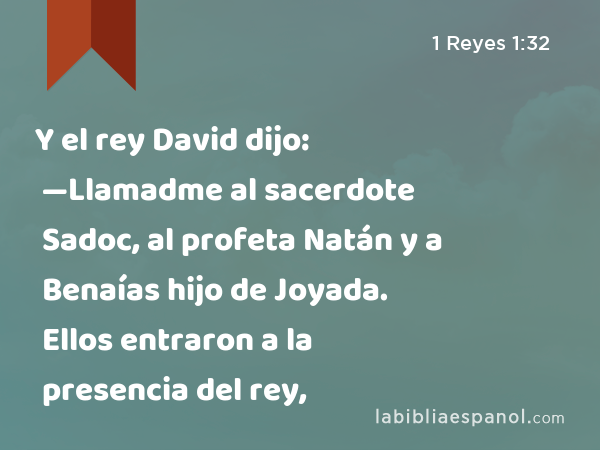 Y el rey David dijo: —Llamadme al sacerdote Sadoc, al profeta Natán y a Benaías hijo de Joyada. Ellos entraron a la presencia del rey, - 1 Reyes 1:32