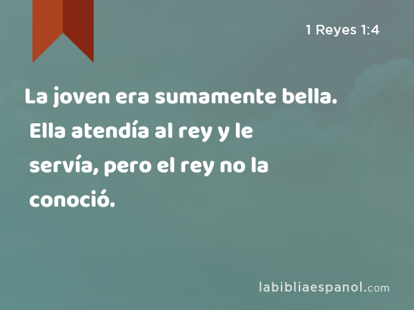 La joven era sumamente bella. Ella atendía al rey y le servía, pero el rey no la conoció. - 1 Reyes 1:4