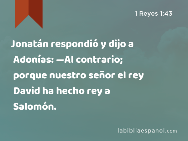 Jonatán respondió y dijo a Adonías: —Al contrario; porque nuestro señor el rey David ha hecho rey a Salomón. - 1 Reyes 1:43