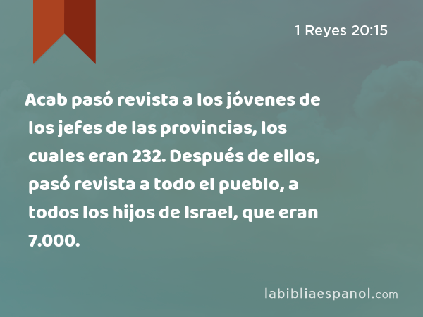 Acab pasó revista a los jóvenes de los jefes de las provincias, los cuales eran 232. Después de ellos, pasó revista a todo el pueblo, a todos los hijos de Israel, que eran 7.000. - 1 Reyes 20:15